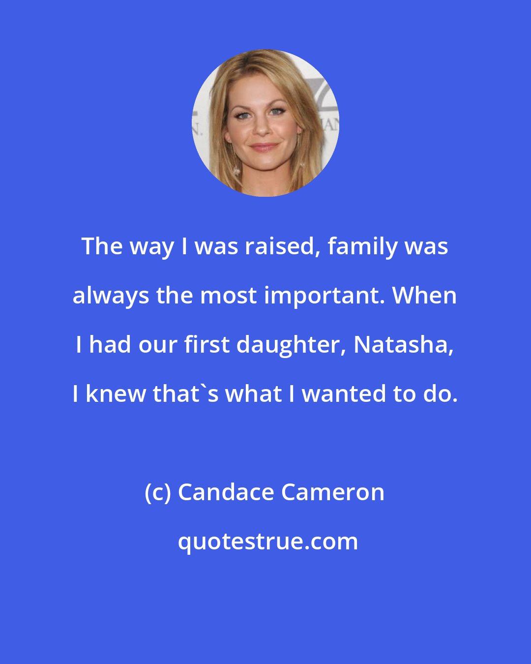 Candace Cameron: The way I was raised, family was always the most important. When I had our first daughter, Natasha, I knew that's what I wanted to do.