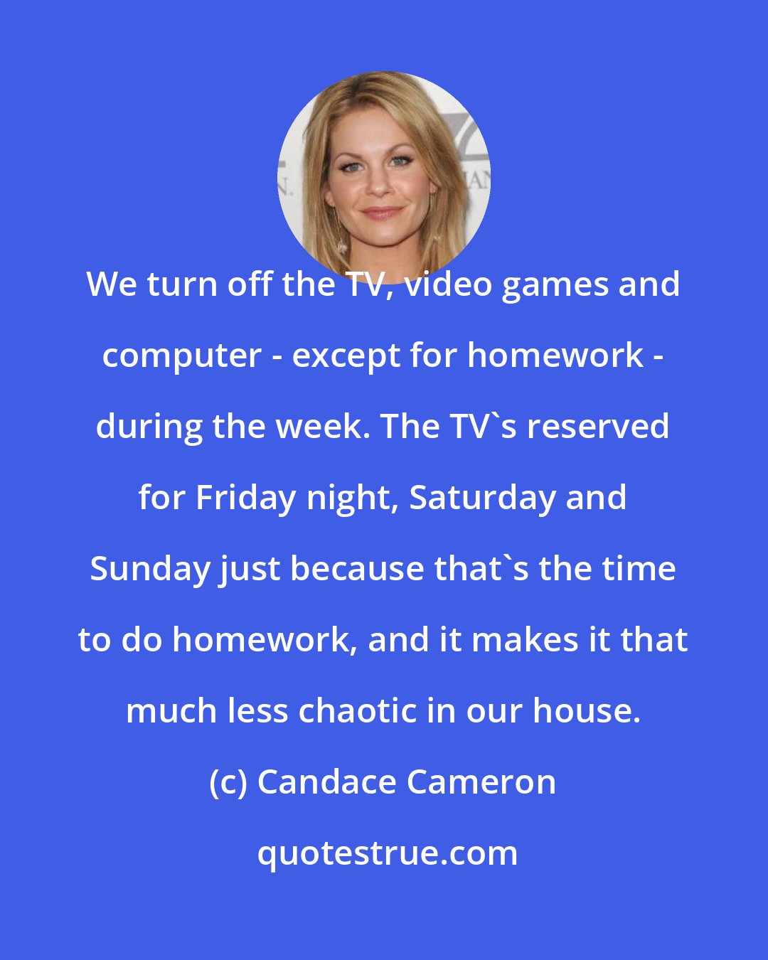 Candace Cameron: We turn off the TV, video games and computer - except for homework - during the week. The TV's reserved for Friday night, Saturday and Sunday just because that's the time to do homework, and it makes it that much less chaotic in our house.