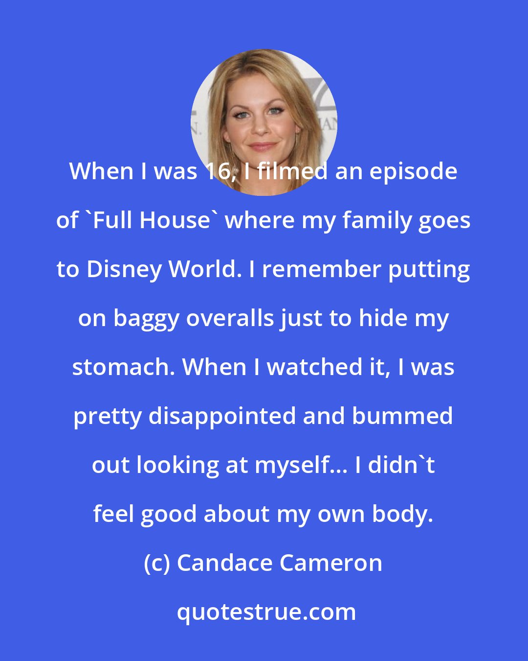 Candace Cameron: When I was 16, I filmed an episode of 'Full House' where my family goes to Disney World. I remember putting on baggy overalls just to hide my stomach. When I watched it, I was pretty disappointed and bummed out looking at myself... I didn't feel good about my own body.