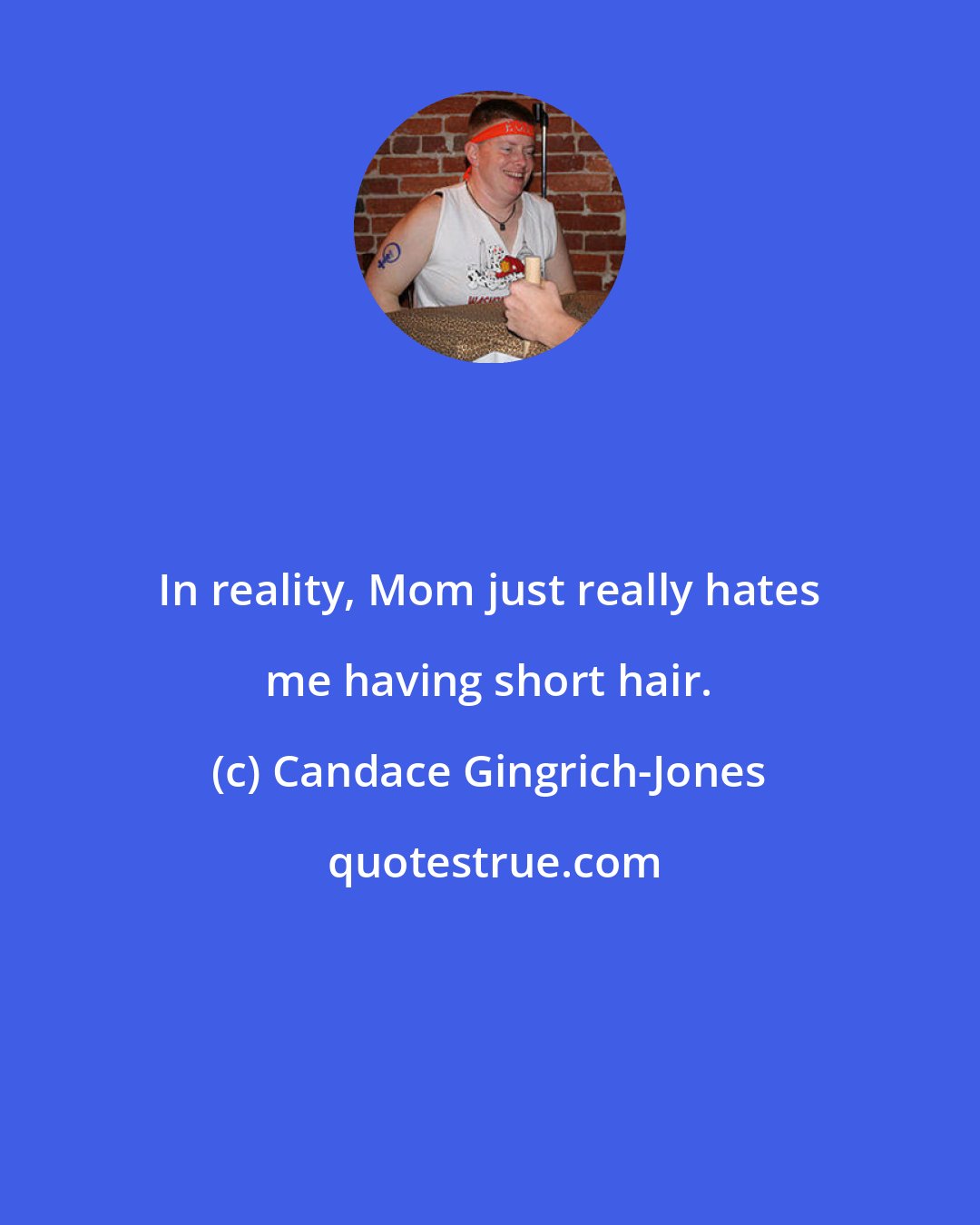 Candace Gingrich-Jones: In reality, Mom just really hates me having short hair.