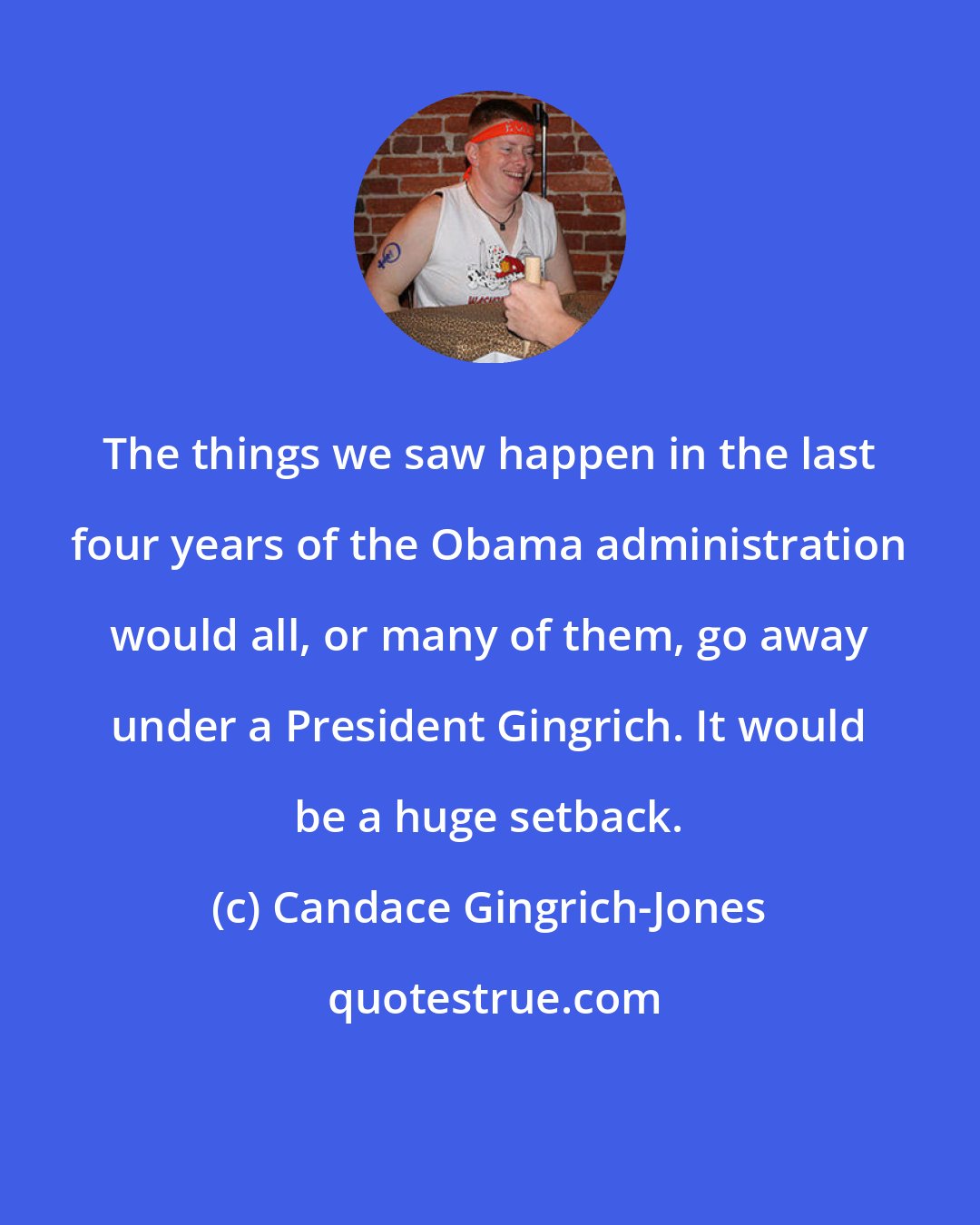 Candace Gingrich-Jones: The things we saw happen in the last four years of the Obama administration would all, or many of them, go away under a President Gingrich. It would be a huge setback.