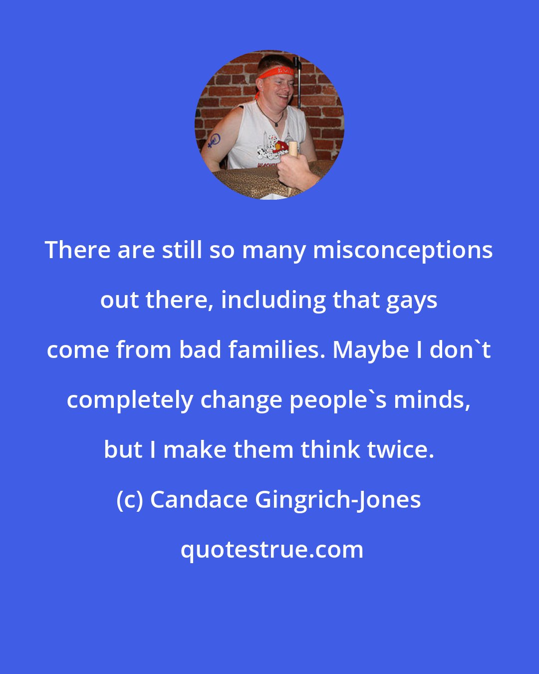 Candace Gingrich-Jones: There are still so many misconceptions out there, including that gays come from bad families. Maybe I don't completely change people's minds, but I make them think twice.