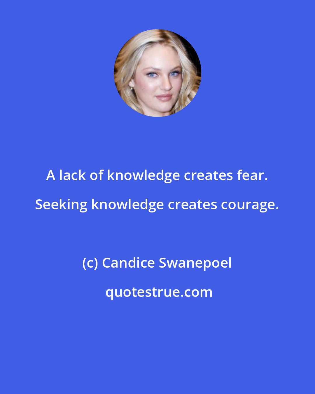 Candice Swanepoel: A lack of knowledge creates fear. Seeking knowledge creates courage.