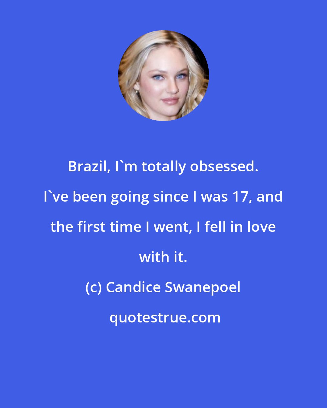 Candice Swanepoel: Brazil, I'm totally obsessed. I've been going since I was 17, and the first time I went, I fell in love with it.