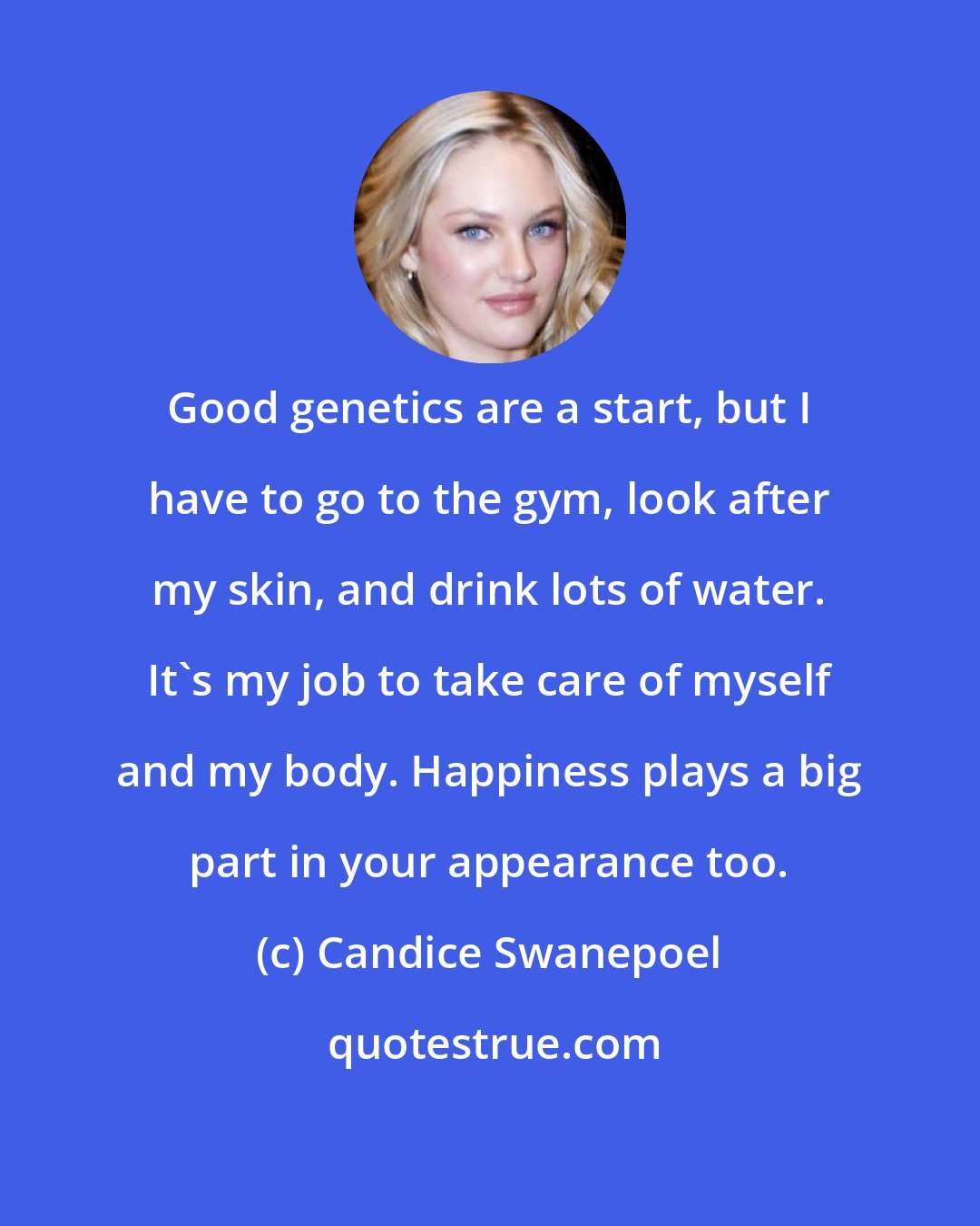 Candice Swanepoel: Good genetics are a start, but I have to go to the gym, look after my skin, and drink lots of water. It's my job to take care of myself and my body. Happiness plays a big part in your appearance too.