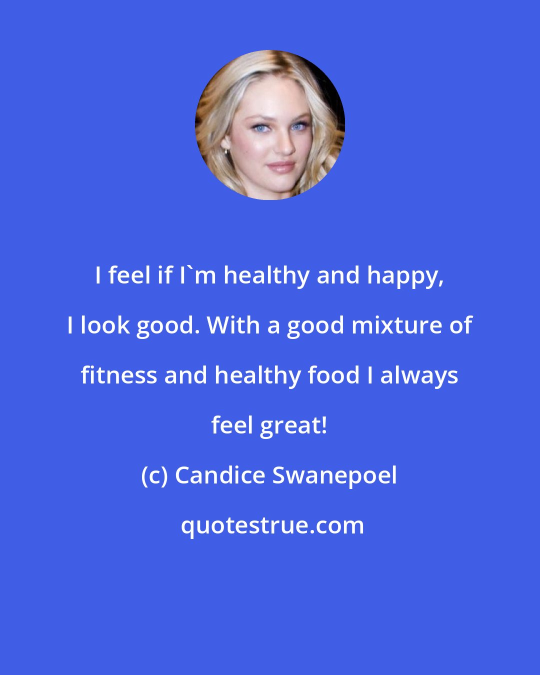 Candice Swanepoel: I feel if I'm healthy and happy, I look good. With a good mixture of fitness and healthy food I always feel great!