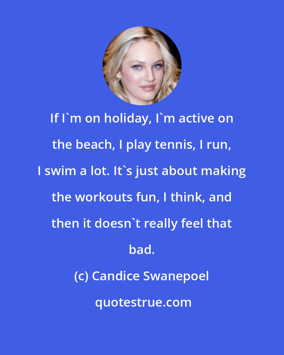 Candice Swanepoel: If I'm on holiday, I'm active on the beach, I play tennis, I run, I swim a lot. It's just about making the workouts fun, I think, and then it doesn't really feel that bad.