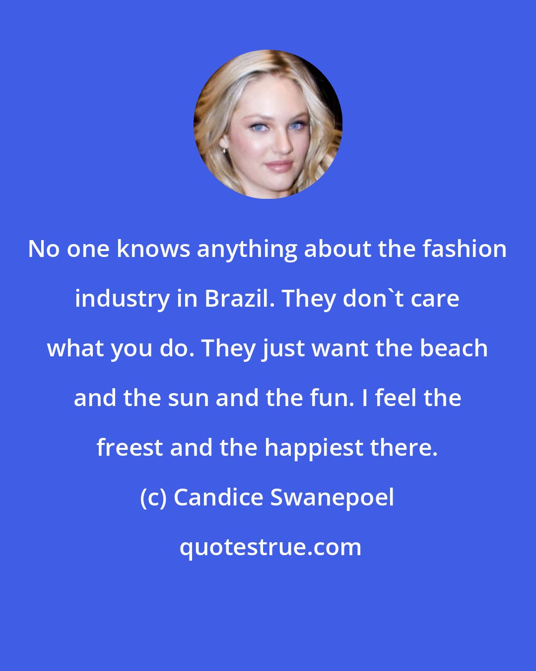 Candice Swanepoel: No one knows anything about the fashion industry in Brazil. They don't care what you do. They just want the beach and the sun and the fun. I feel the freest and the happiest there.