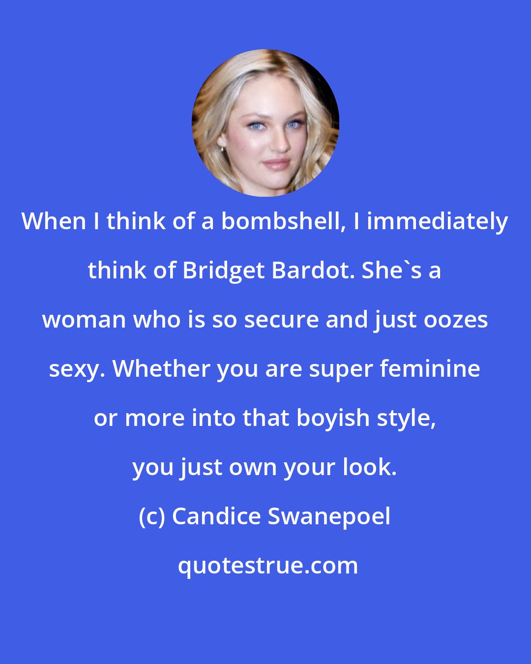 Candice Swanepoel: When I think of a bombshell, I immediately think of Bridget Bardot. She's a woman who is so secure and just oozes sexy. Whether you are super feminine or more into that boyish style, you just own your look.