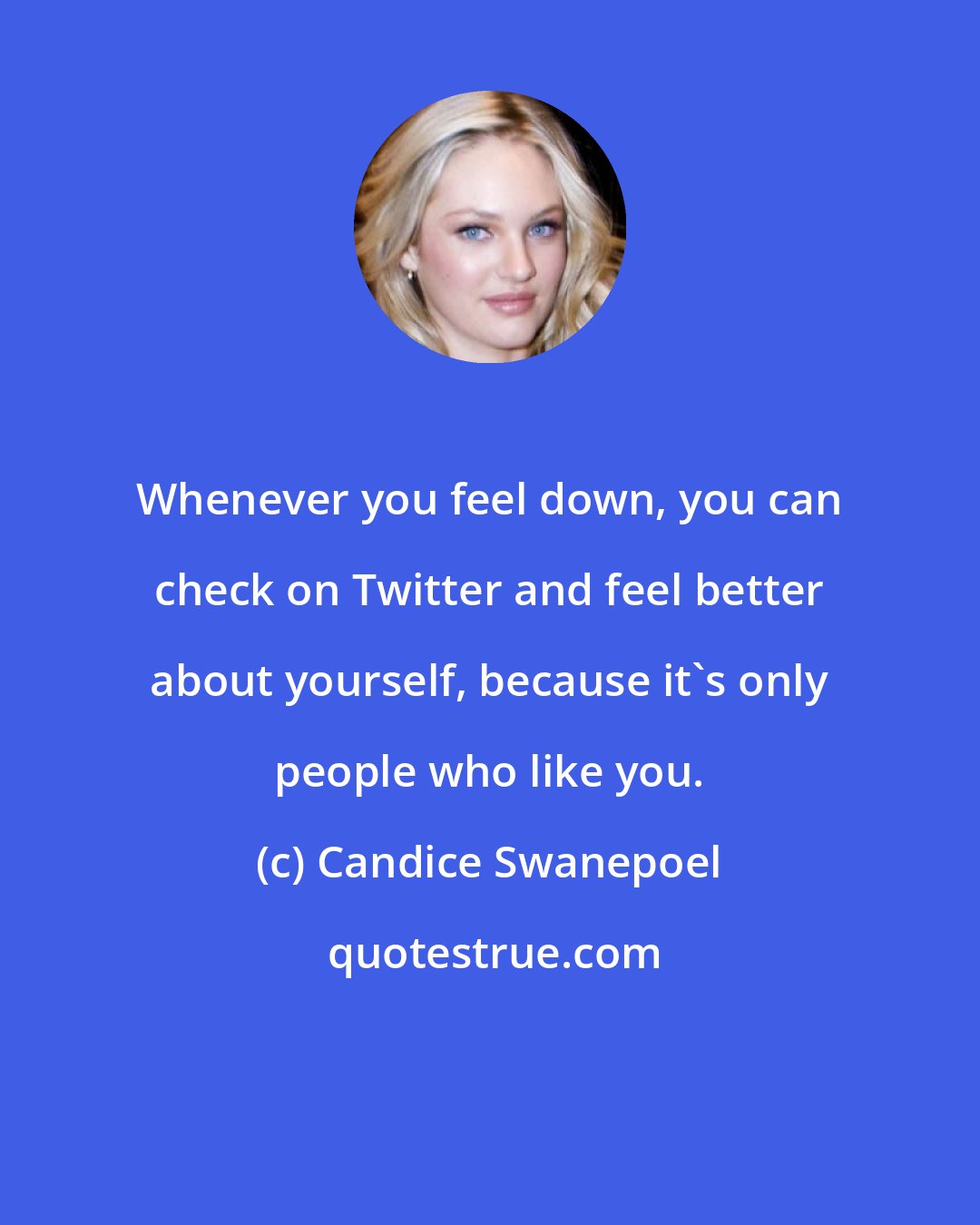 Candice Swanepoel: Whenever you feel down, you can check on Twitter and feel better about yourself, because it's only people who like you.