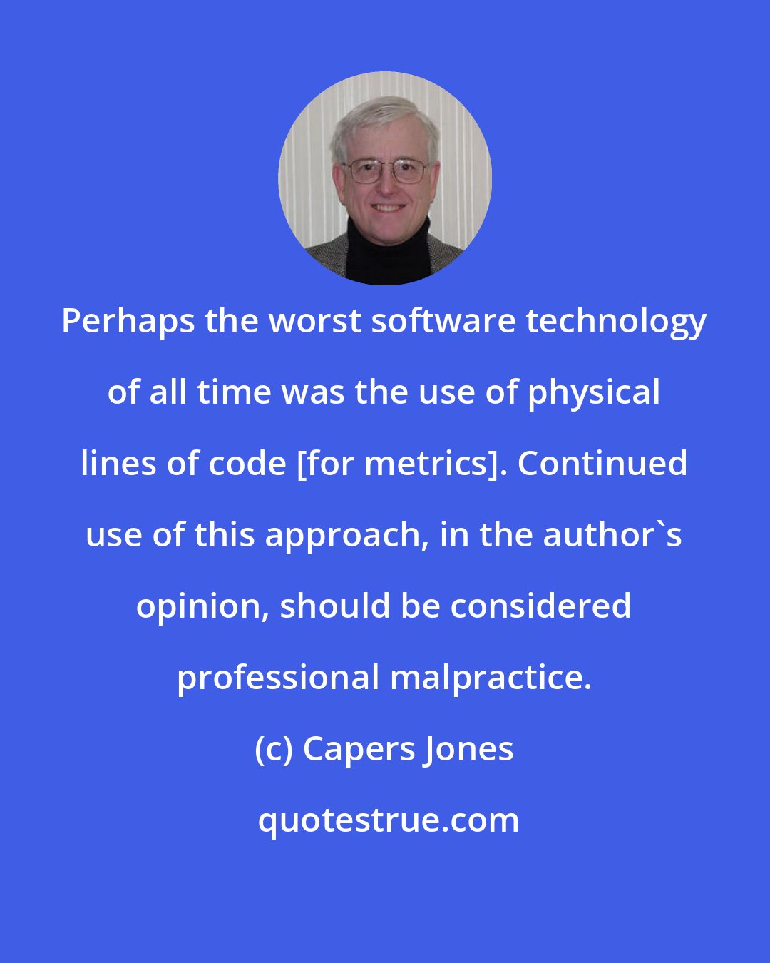 Capers Jones: Perhaps the worst software technology of all time was the use of physical lines of code [for metrics]. Continued use of this approach, in the author's opinion, should be considered professional malpractice.