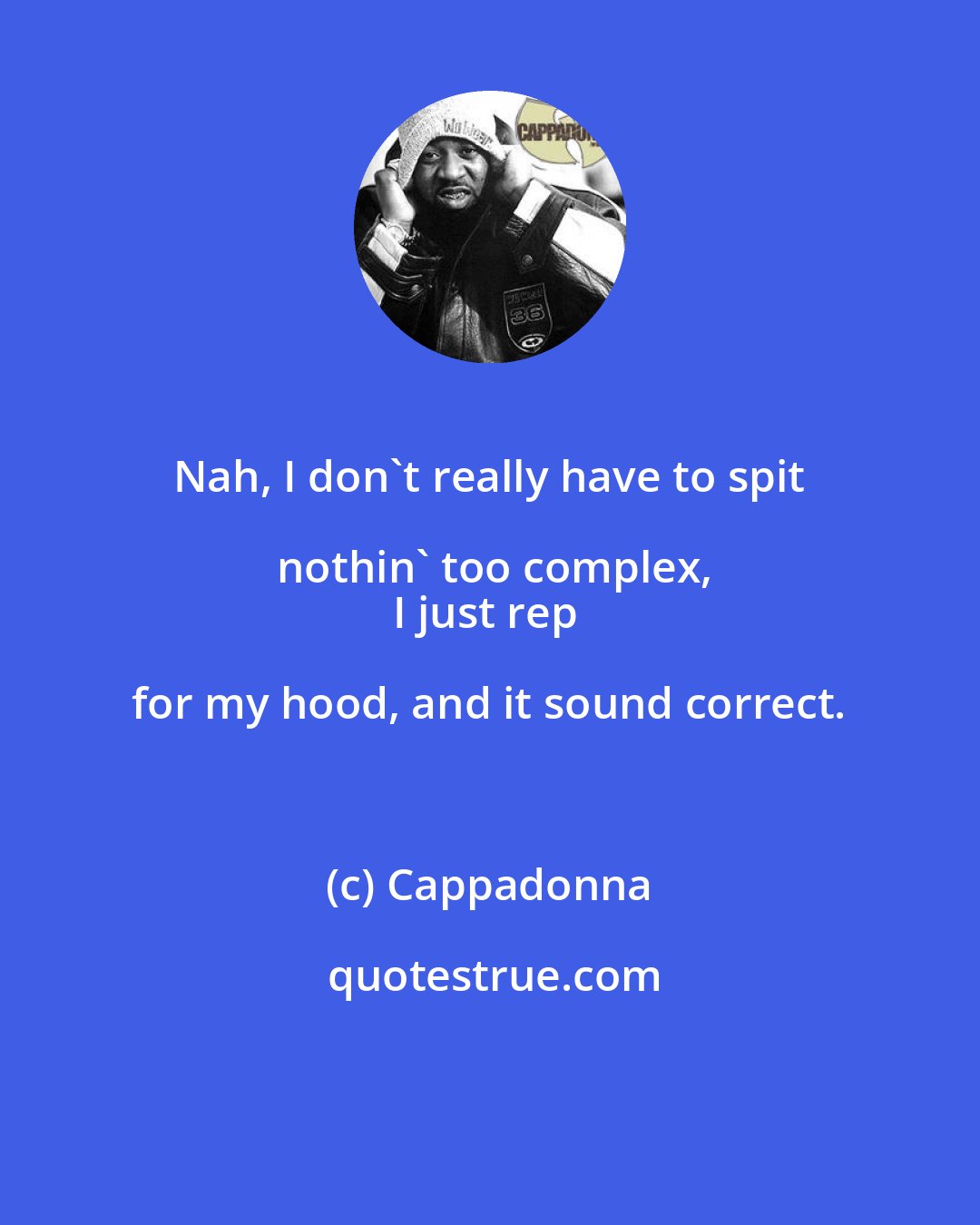 Cappadonna: Nah, I don't really have to spit nothin' too complex,
I just rep for my hood, and it sound correct.