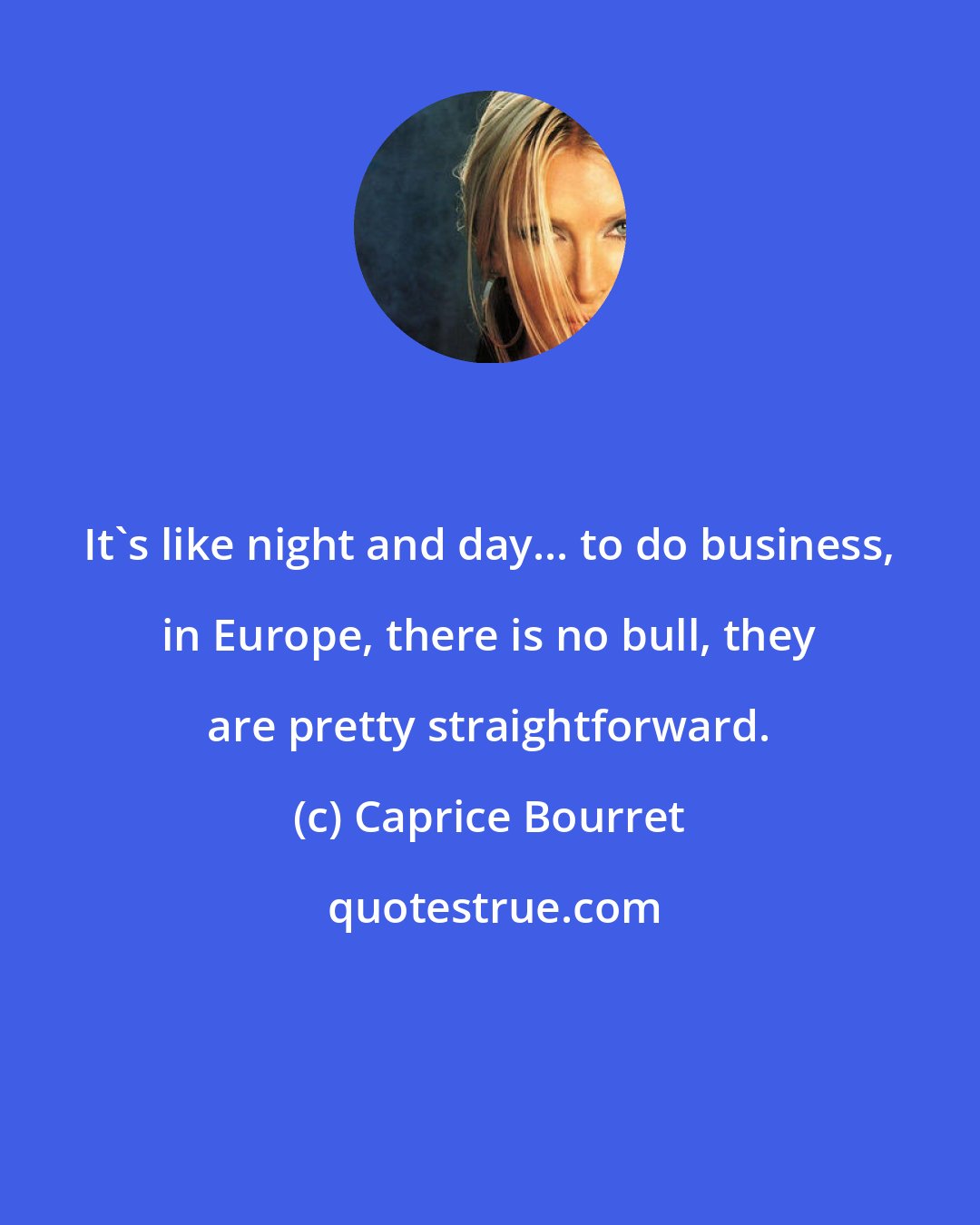 Caprice Bourret: It's like night and day... to do business, in Europe, there is no bull, they are pretty straightforward.