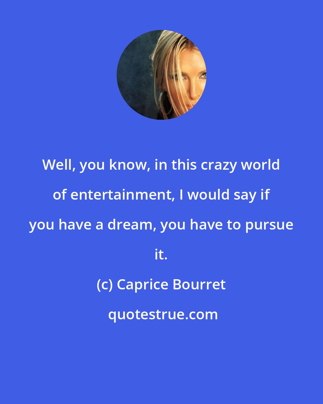 Caprice Bourret: Well, you know, in this crazy world of entertainment, I would say if you have a dream, you have to pursue it.