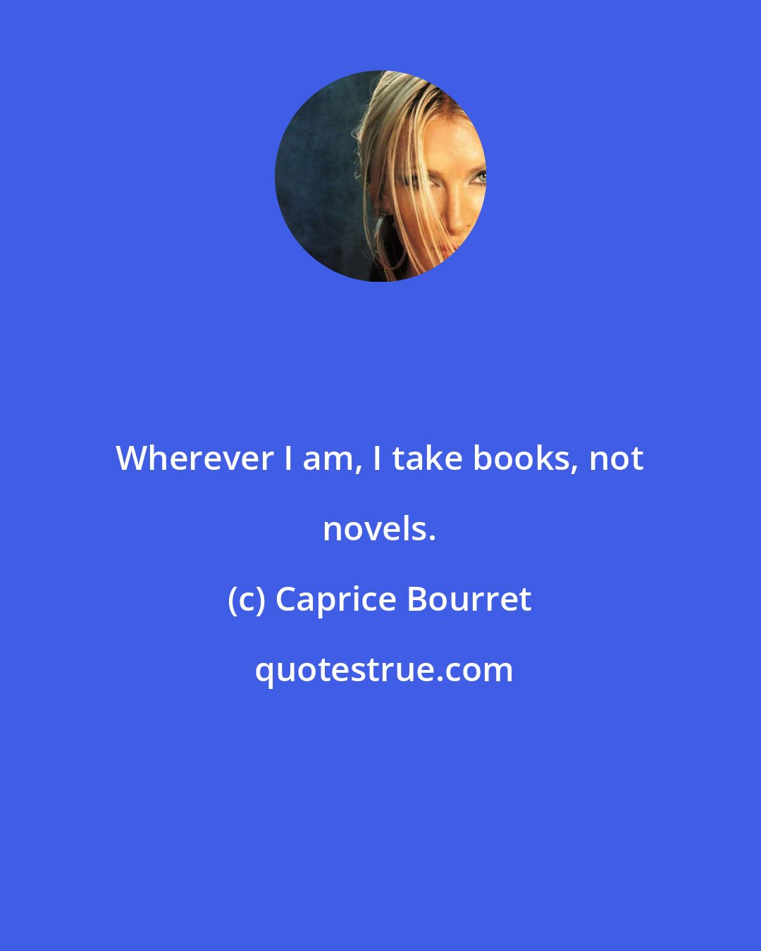 Caprice Bourret: Wherever I am, I take books, not novels.