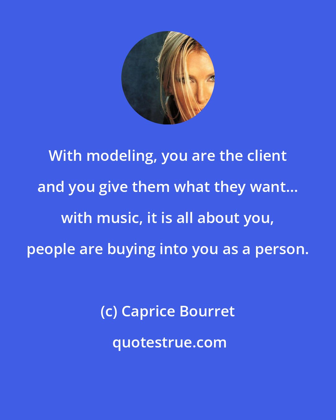 Caprice Bourret: With modeling, you are the client and you give them what they want... with music, it is all about you, people are buying into you as a person.