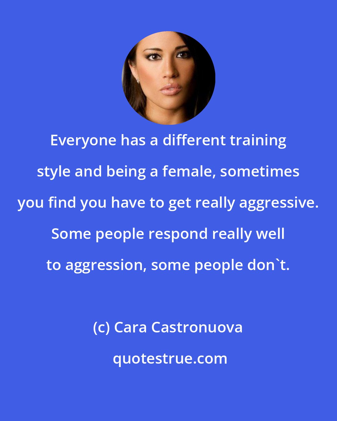 Cara Castronuova: Everyone has a different training style and being a female, sometimes you find you have to get really aggressive. Some people respond really well to aggression, some people don't.