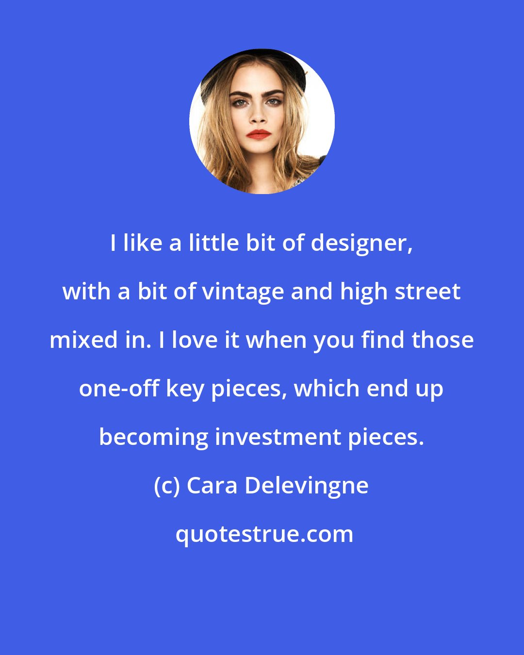 Cara Delevingne: I like a little bit of designer, with a bit of vintage and high street mixed in. I love it when you find those one-off key pieces, which end up becoming investment pieces.