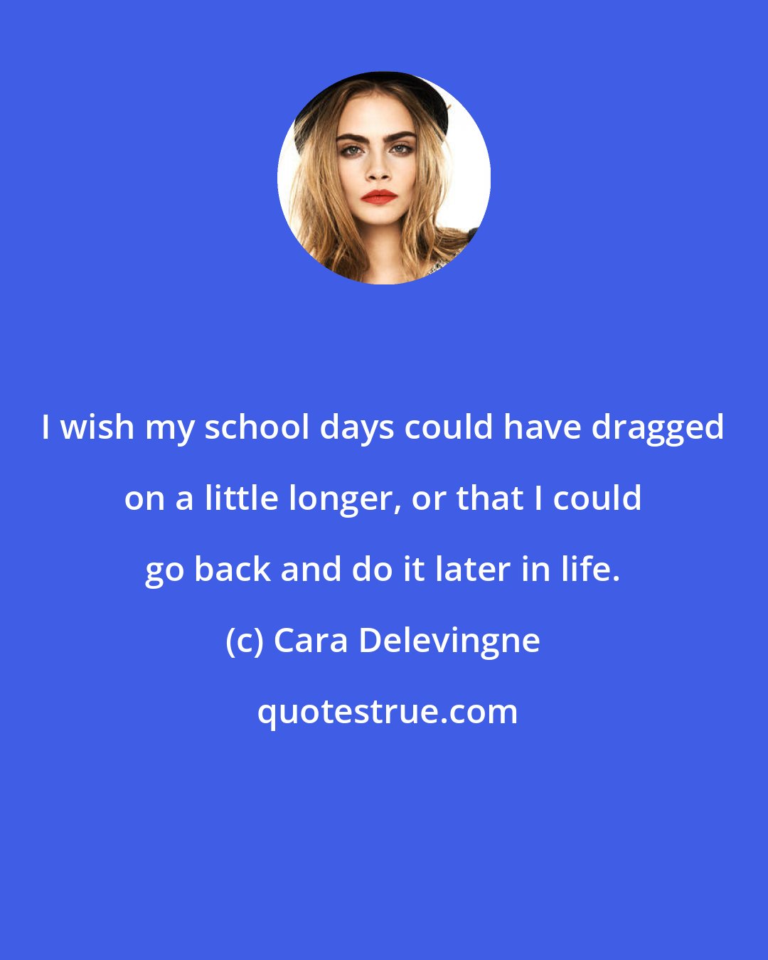 Cara Delevingne: I wish my school days could have dragged on a little longer, or that I could go back and do it later in life.