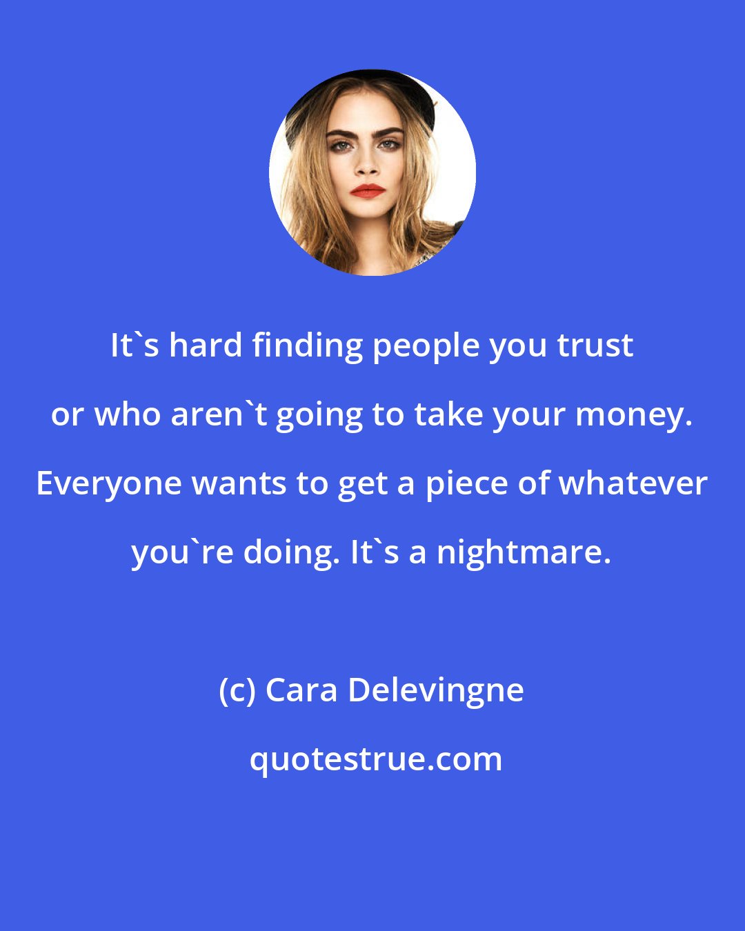 Cara Delevingne: It's hard finding people you trust or who aren't going to take your money. Everyone wants to get a piece of whatever you're doing. It's a nightmare.