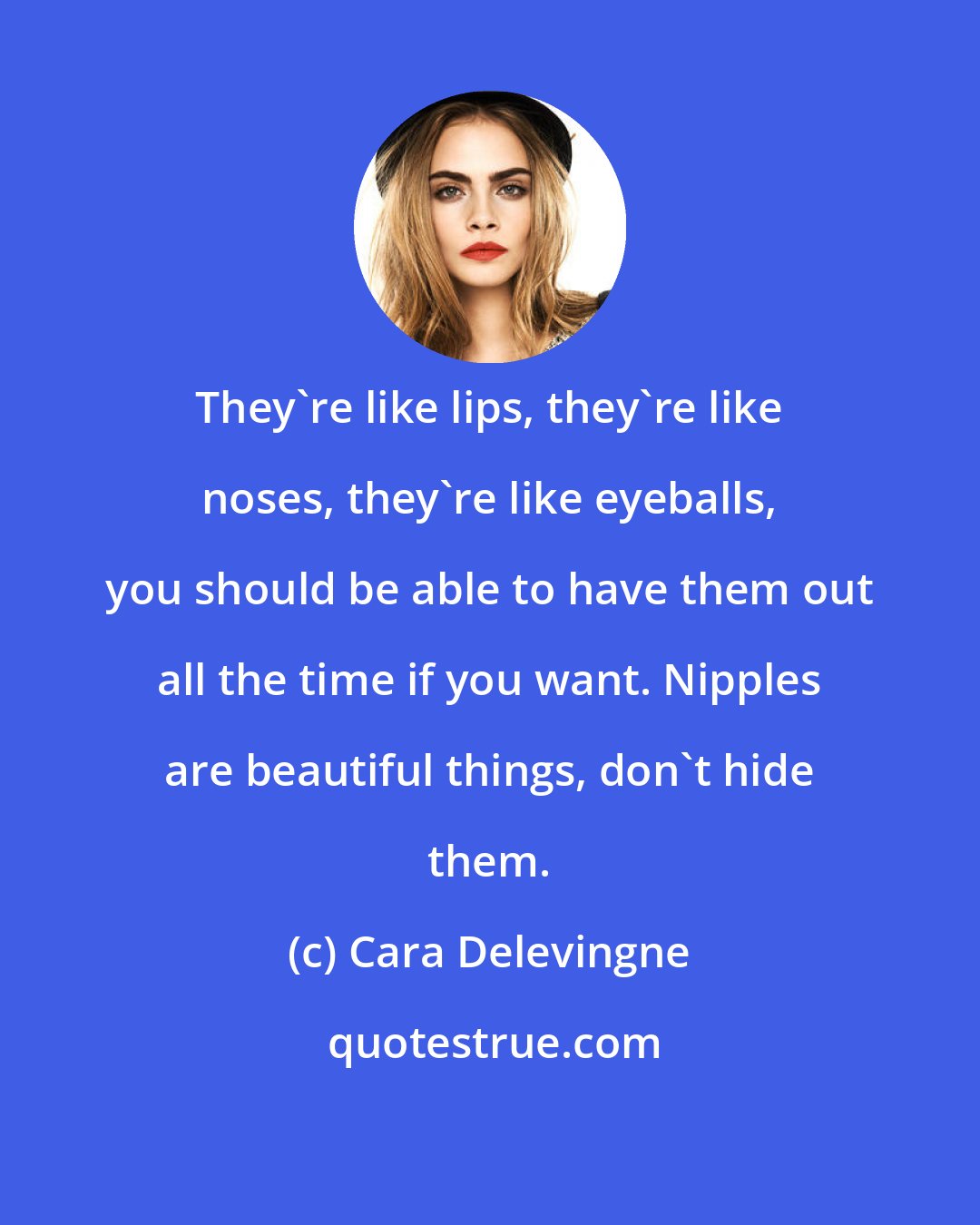 Cara Delevingne: They're like lips, they're like noses, they're like eyeballs, you should be able to have them out all the time if you want. Nipples are beautiful things, don't hide them.