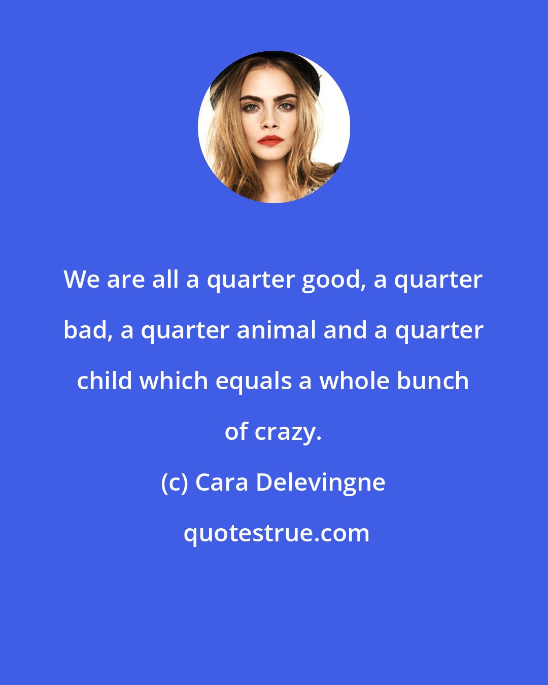 Cara Delevingne: We are all a quarter good, a quarter bad, a quarter animal and a quarter child which equals a whole bunch of crazy.