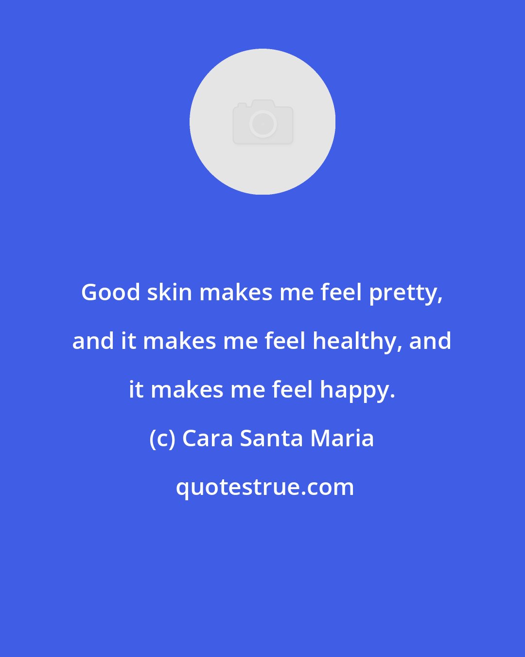 Cara Santa Maria: Good skin makes me feel pretty, and it makes me feel healthy, and it makes me feel happy.