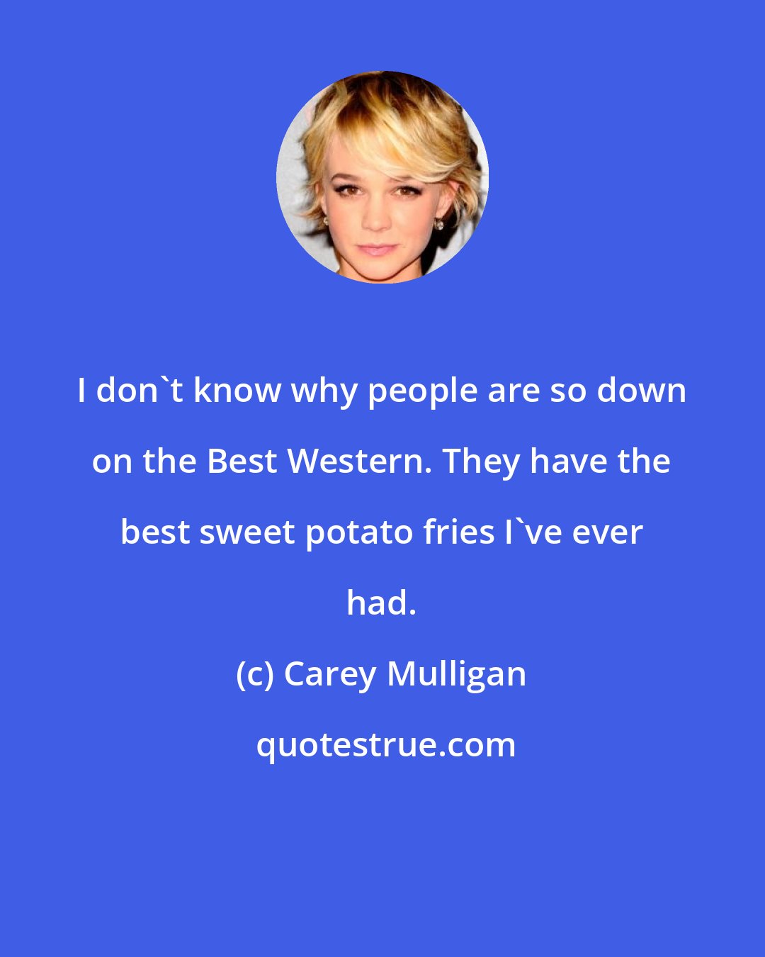 Carey Mulligan: I don't know why people are so down on the Best Western. They have the best sweet potato fries I've ever had.