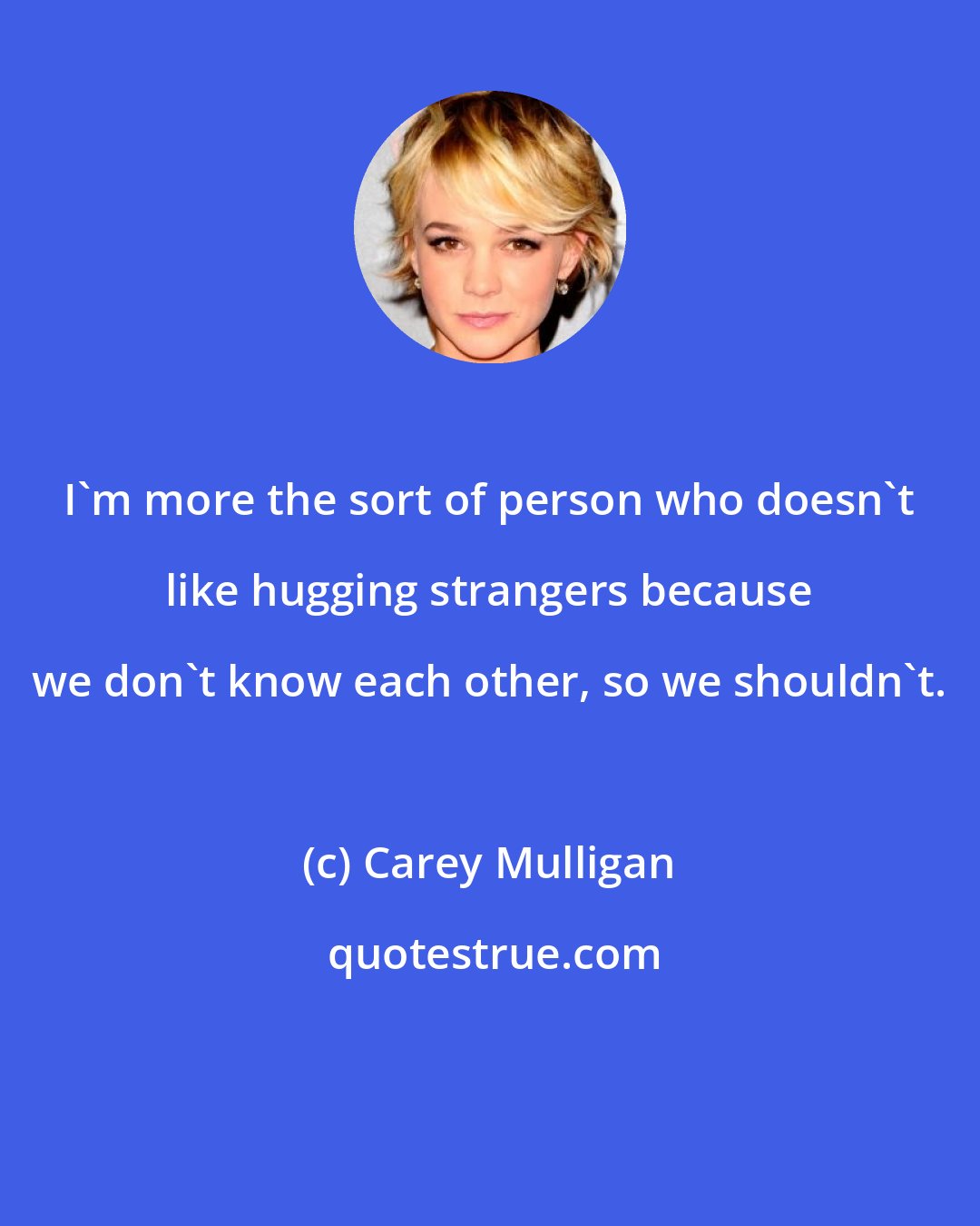 Carey Mulligan: I'm more the sort of person who doesn't like hugging strangers because we don't know each other, so we shouldn't.