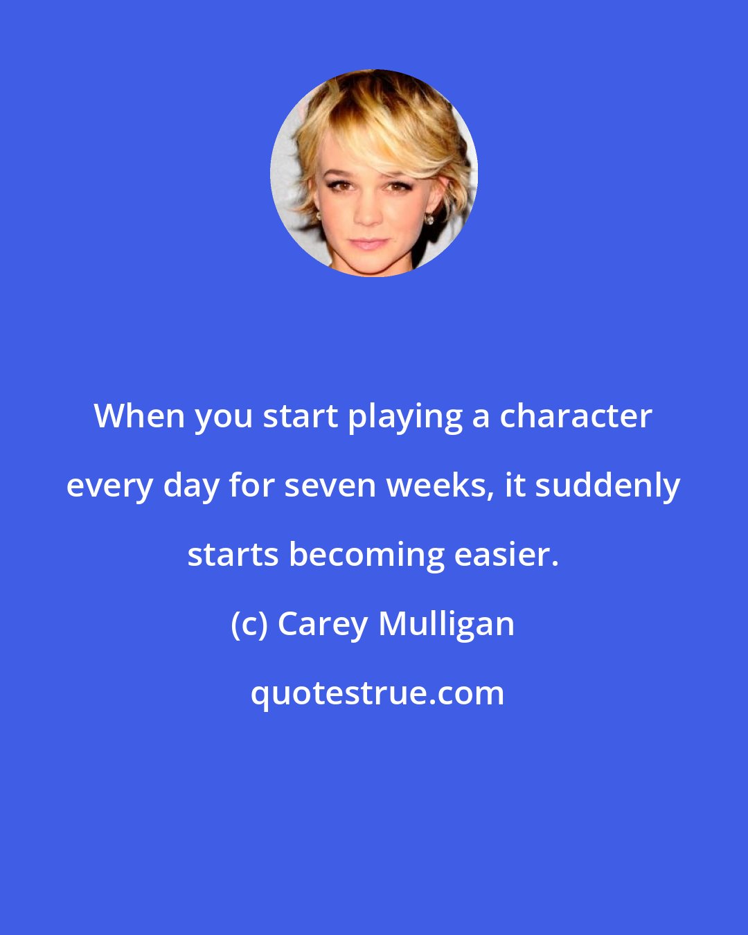 Carey Mulligan: When you start playing a character every day for seven weeks, it suddenly starts becoming easier.