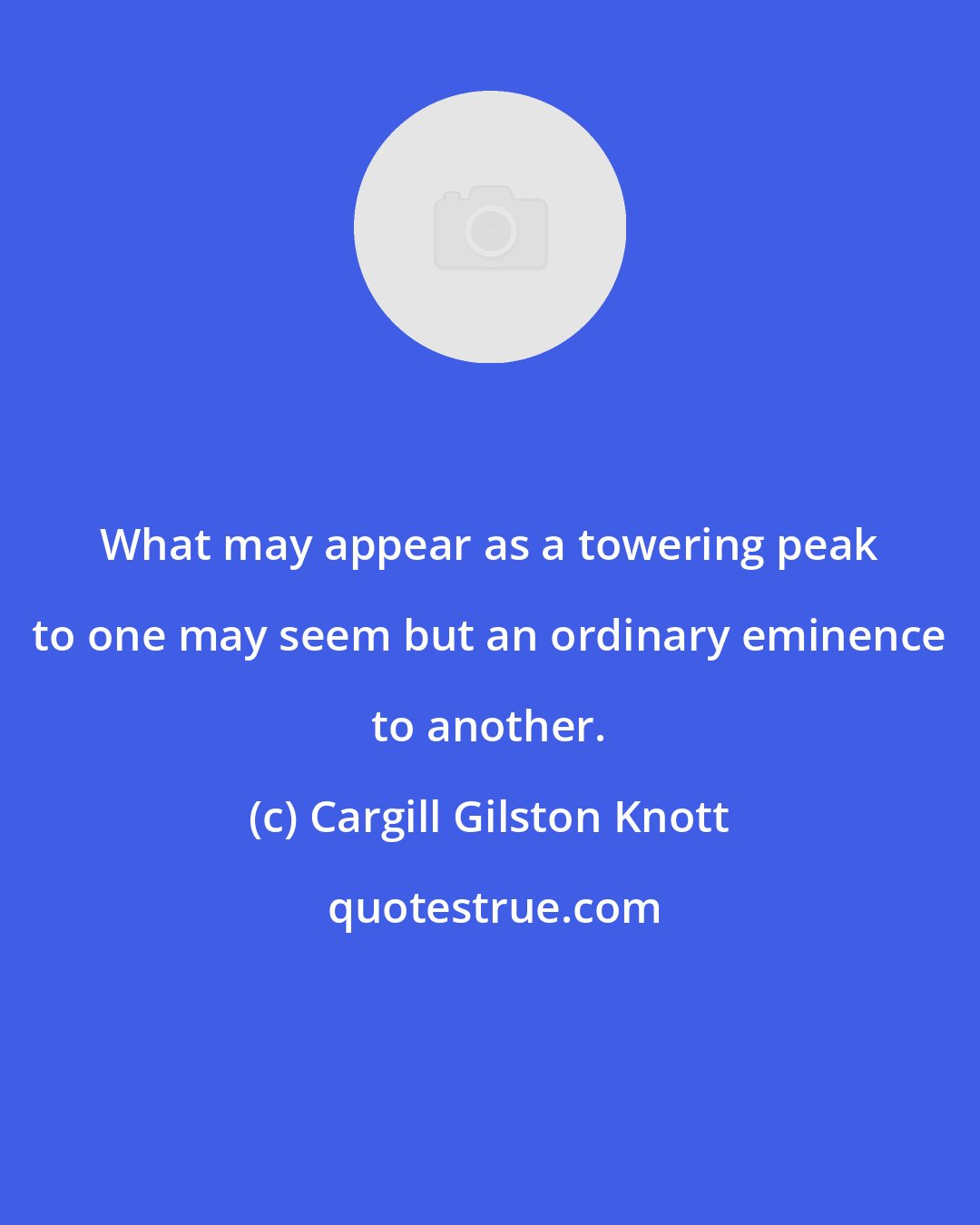 Cargill Gilston Knott: What may appear as a towering peak to one may seem but an ordinary eminence to another.