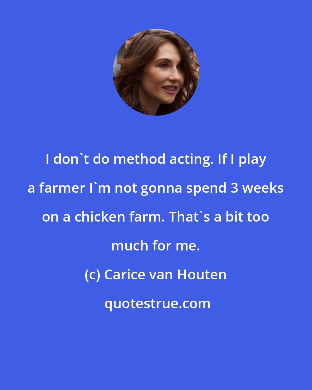 Carice van Houten: I don't do method acting. If I play a farmer I'm not gonna spend 3 weeks on a chicken farm. That's a bit too much for me.