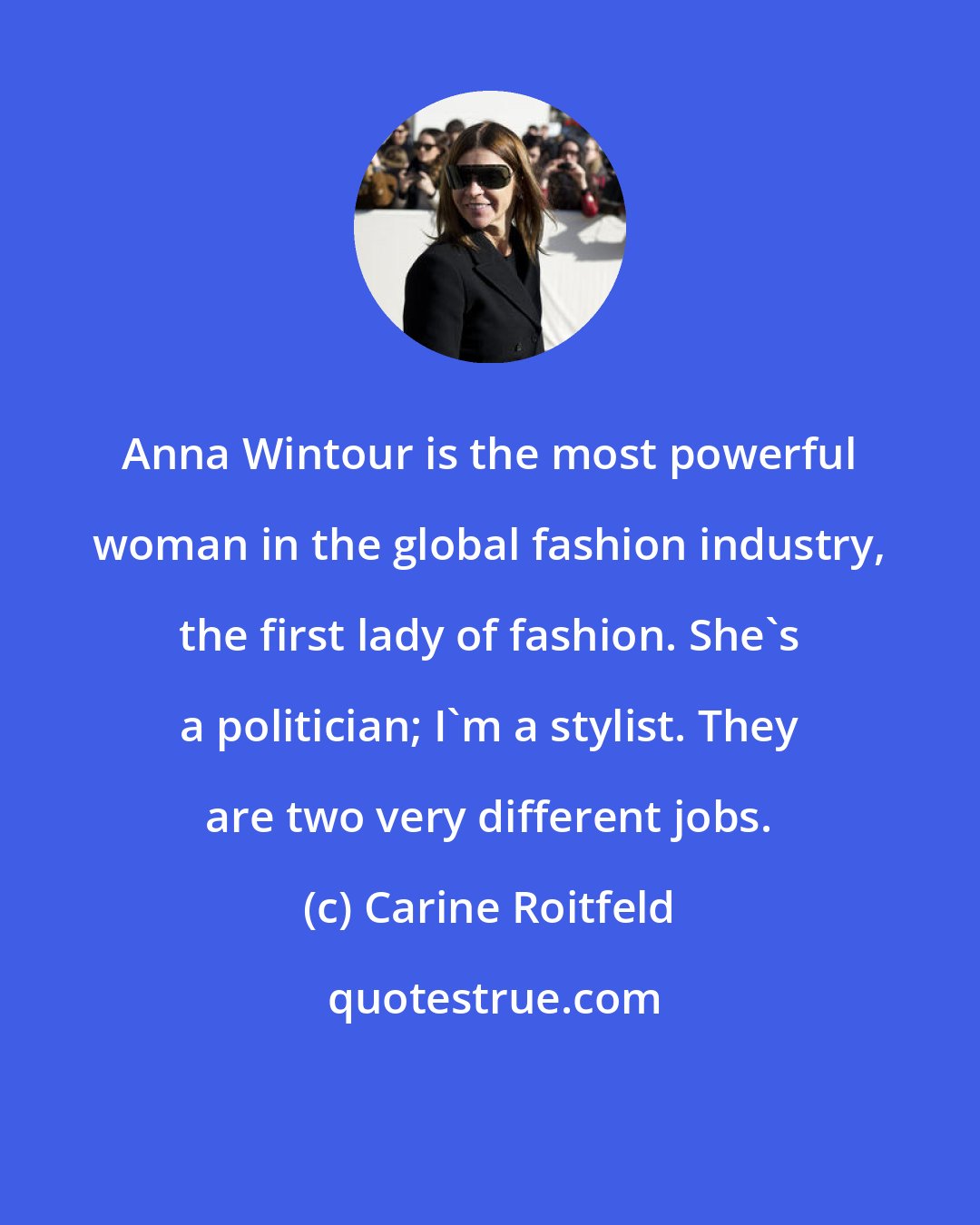 Carine Roitfeld: Anna Wintour is the most powerful woman in the global fashion industry, the first lady of fashion. She's a politician; I'm a stylist. They are two very different jobs.