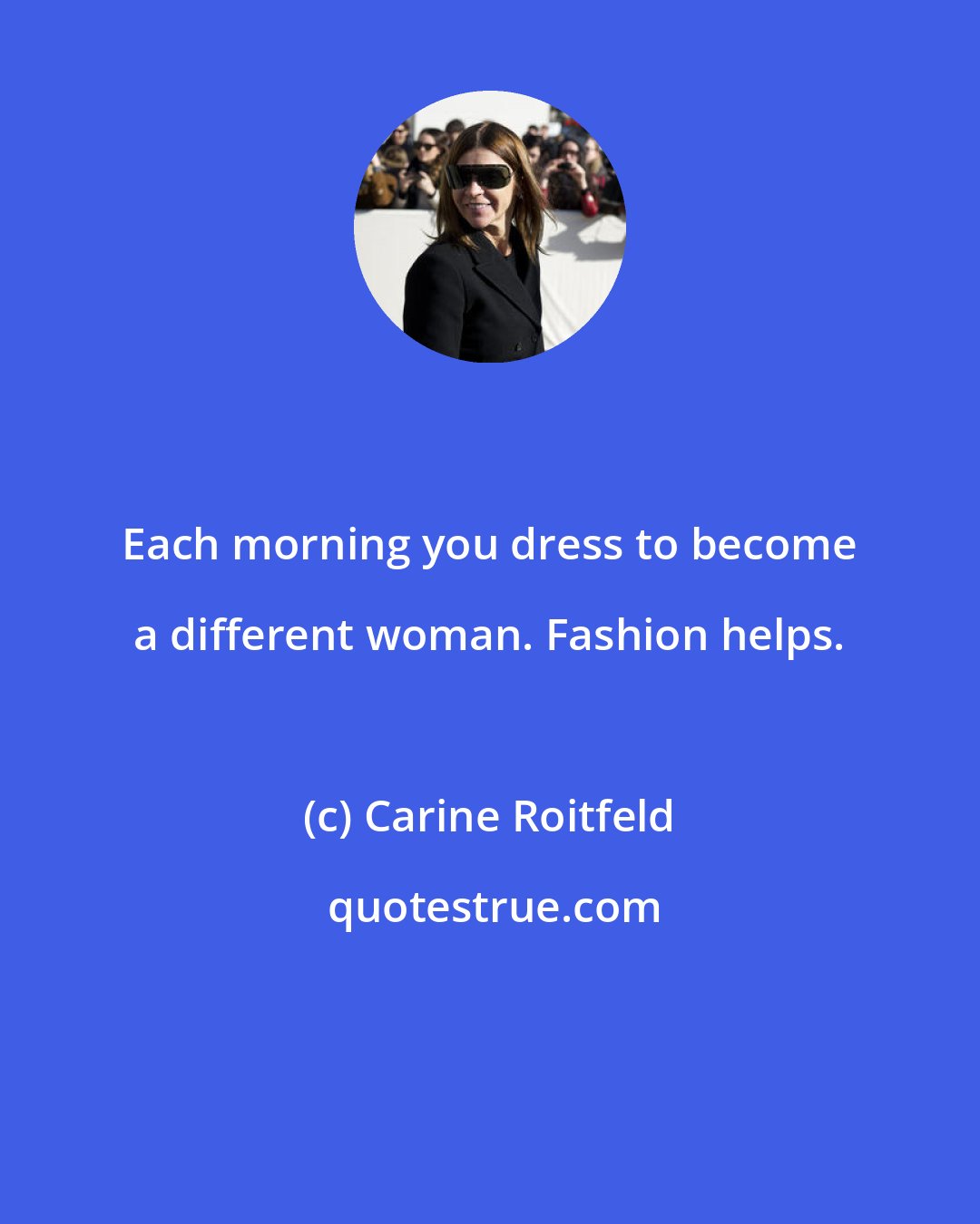 Carine Roitfeld: Each morning you dress to become a different woman. Fashion helps.