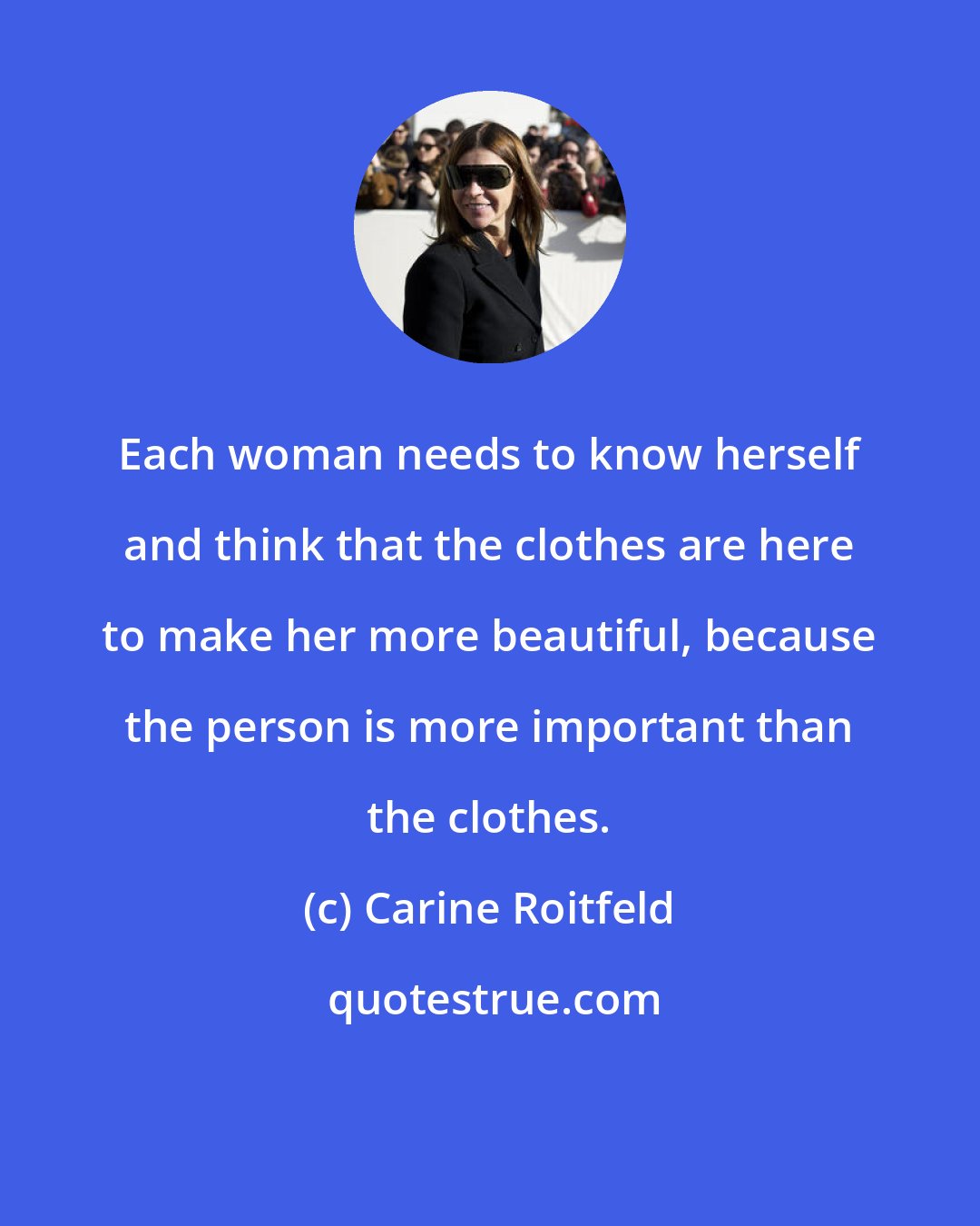 Carine Roitfeld: Each woman needs to know herself and think that the clothes are here to make her more beautiful, because the person is more important than the clothes.