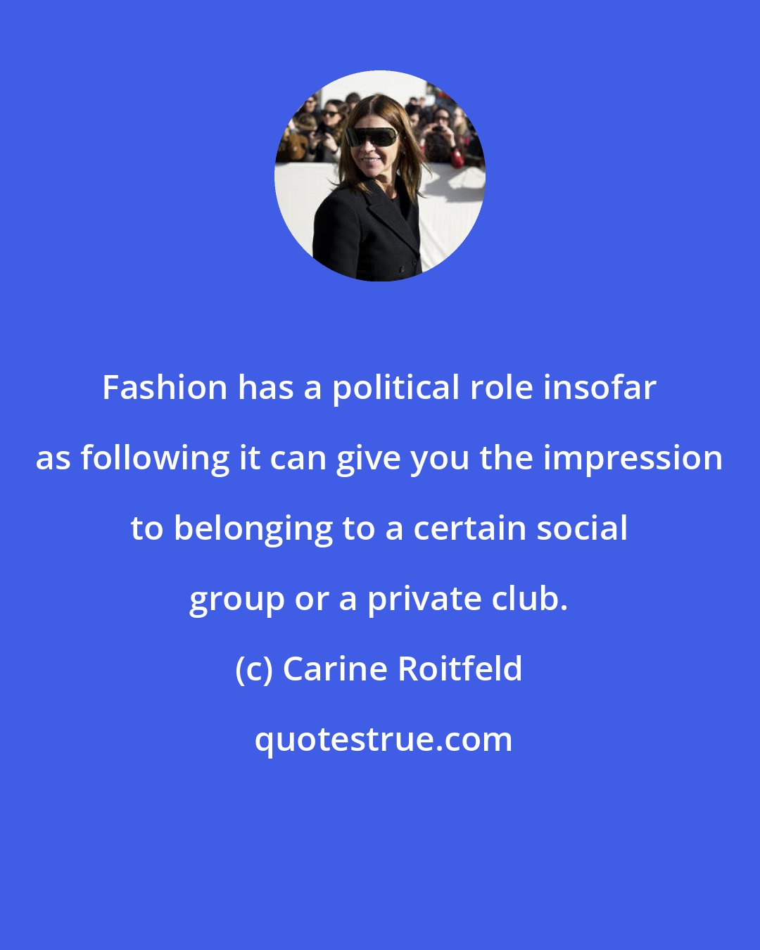 Carine Roitfeld: Fashion has a political role insofar as following it can give you the impression to belonging to a certain social group or a private club.