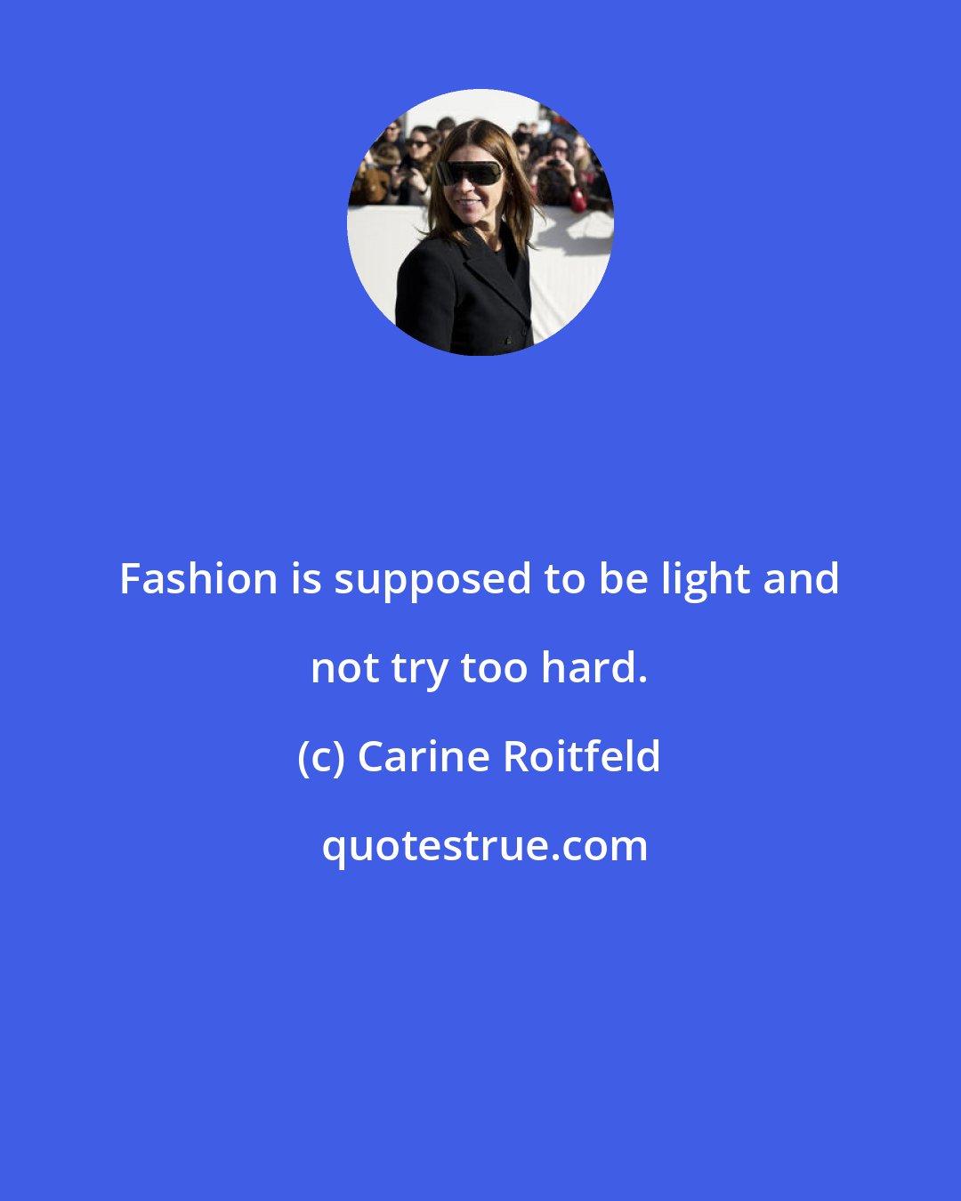 Carine Roitfeld: Fashion is supposed to be light and not try too hard.