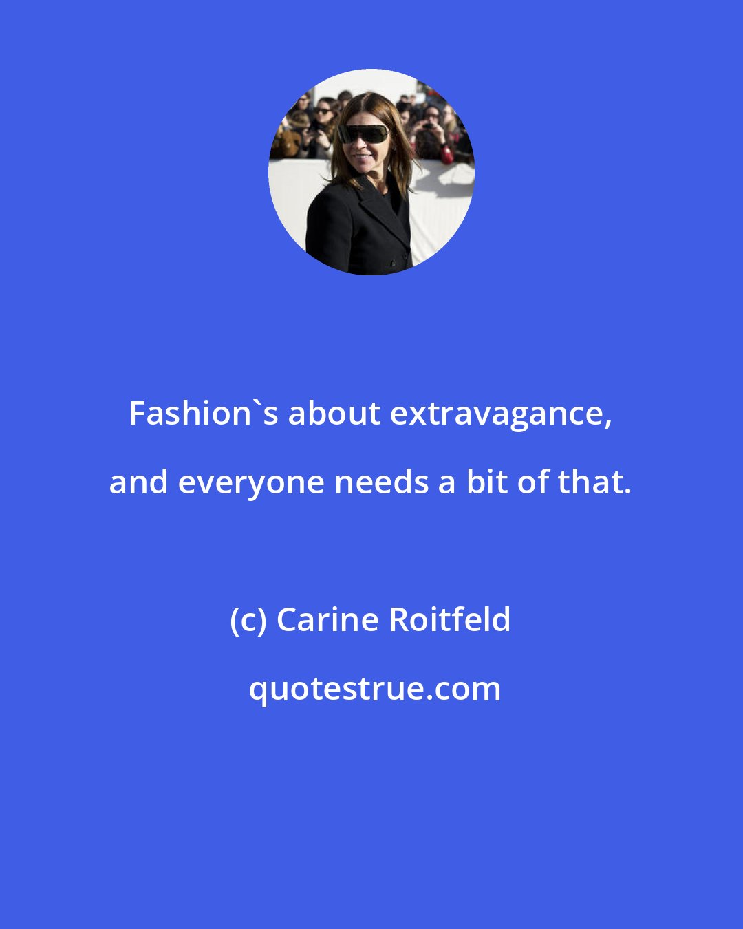 Carine Roitfeld: Fashion's about extravagance, and everyone needs a bit of that.