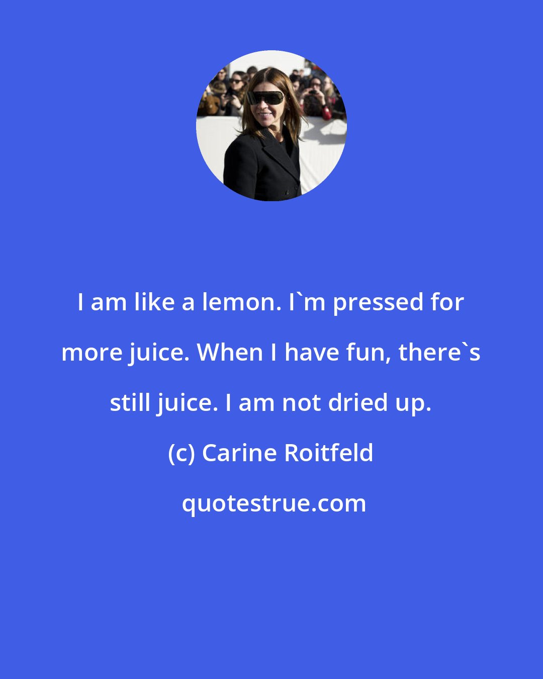 Carine Roitfeld: I am like a lemon. I'm pressed for more juice. When I have fun, there's still juice. I am not dried up.