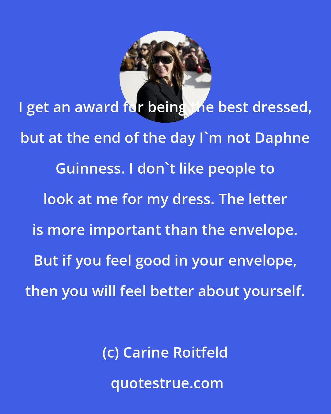 Carine Roitfeld: I get an award for being the best dressed, but at the end of the day I'm not Daphne Guinness. I don't like people to look at me for my dress. The letter is more important than the envelope. But if you feel good in your envelope, then you will feel better about yourself.