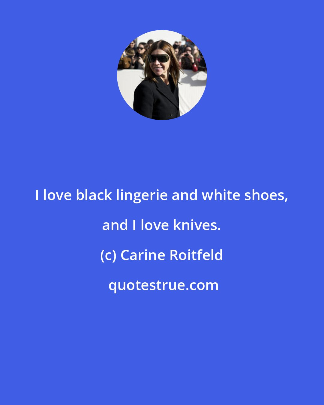 Carine Roitfeld: I love black lingerie and white shoes, and I love knives.