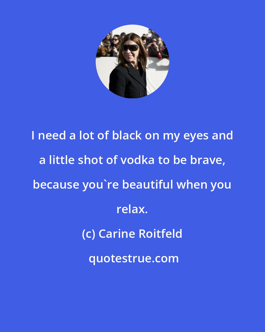 Carine Roitfeld: I need a lot of black on my eyes and a little shot of vodka to be brave, because you're beautiful when you relax.