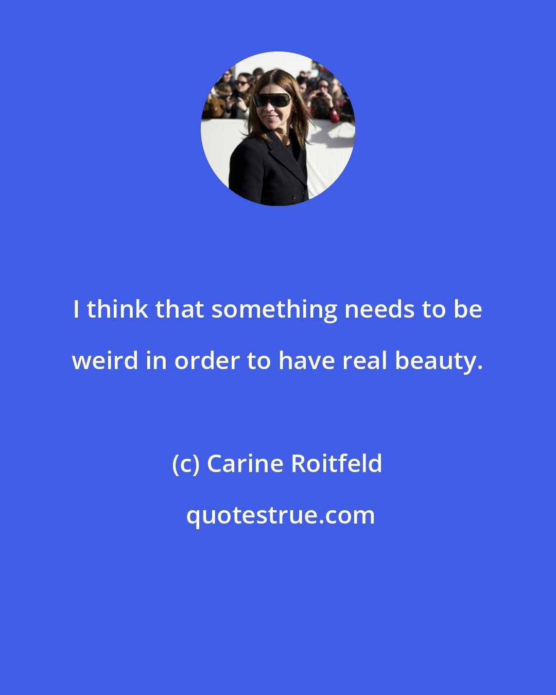 Carine Roitfeld: I think that something needs to be weird in order to have real beauty.