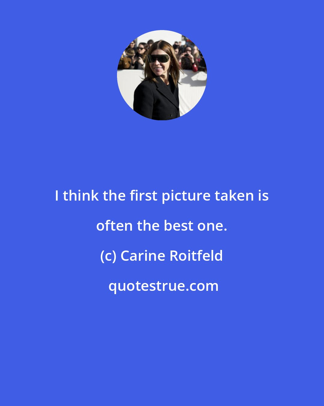 Carine Roitfeld: I think the first picture taken is often the best one.