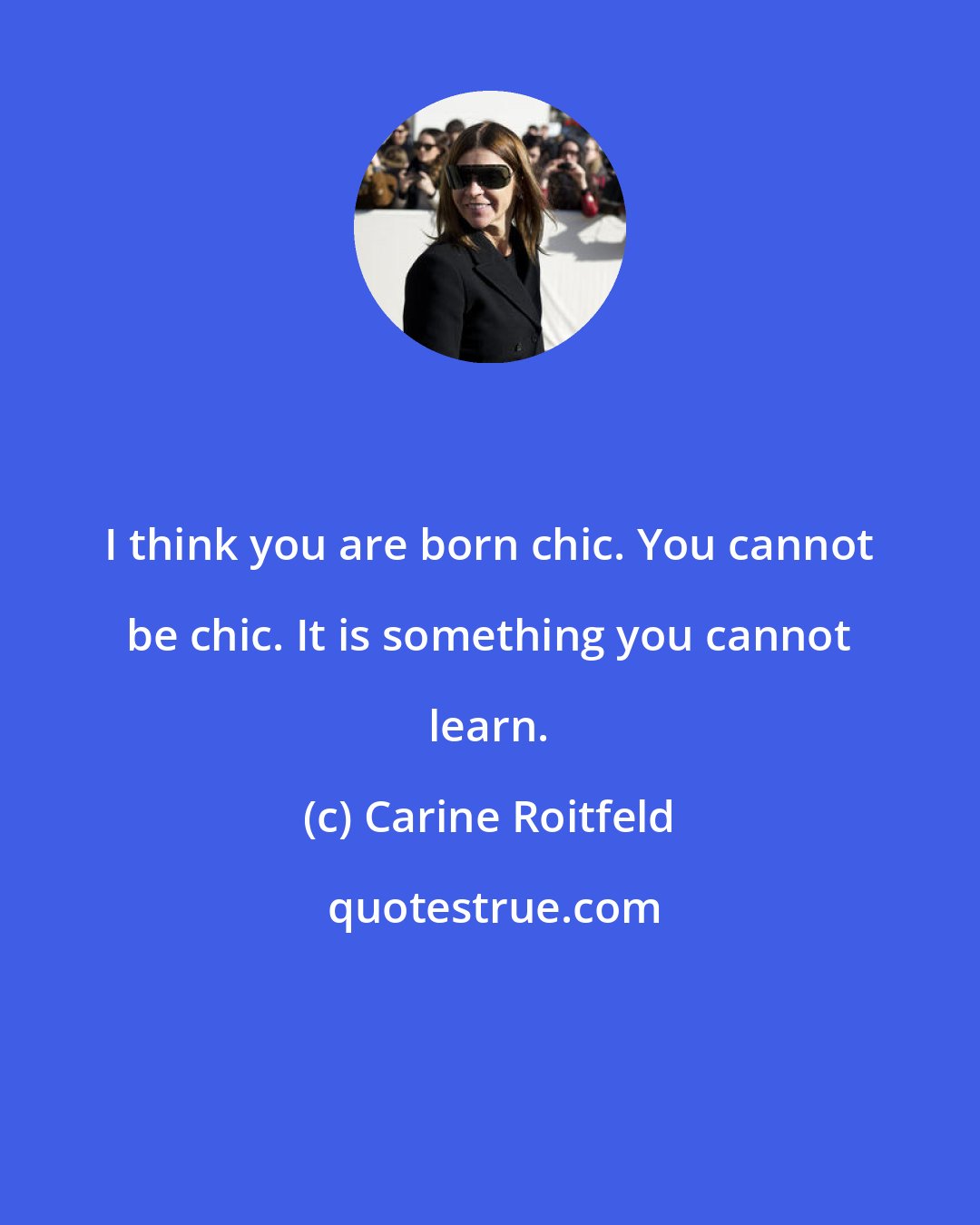 Carine Roitfeld: I think you are born chic. You cannot be chic. It is something you cannot learn.