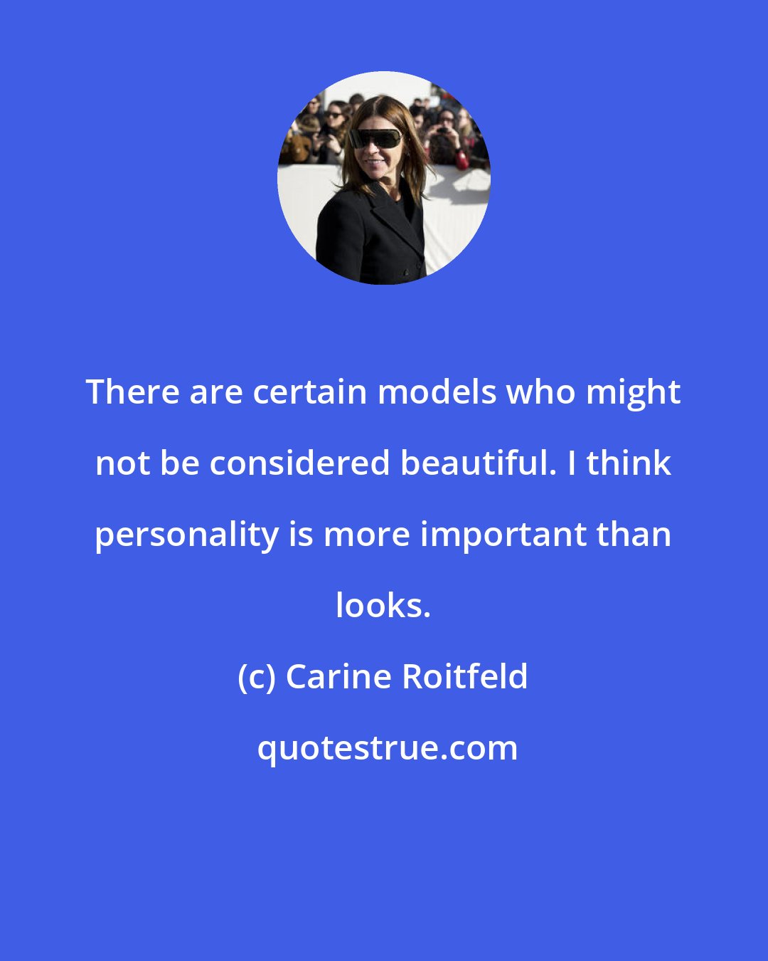 Carine Roitfeld: There are certain models who might not be considered beautiful. I think personality is more important than looks.