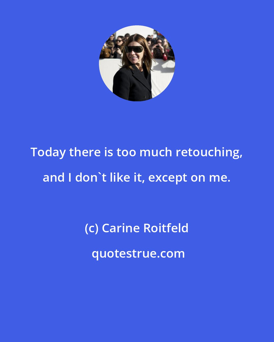 Carine Roitfeld: Today there is too much retouching, and I don't like it, except on me.