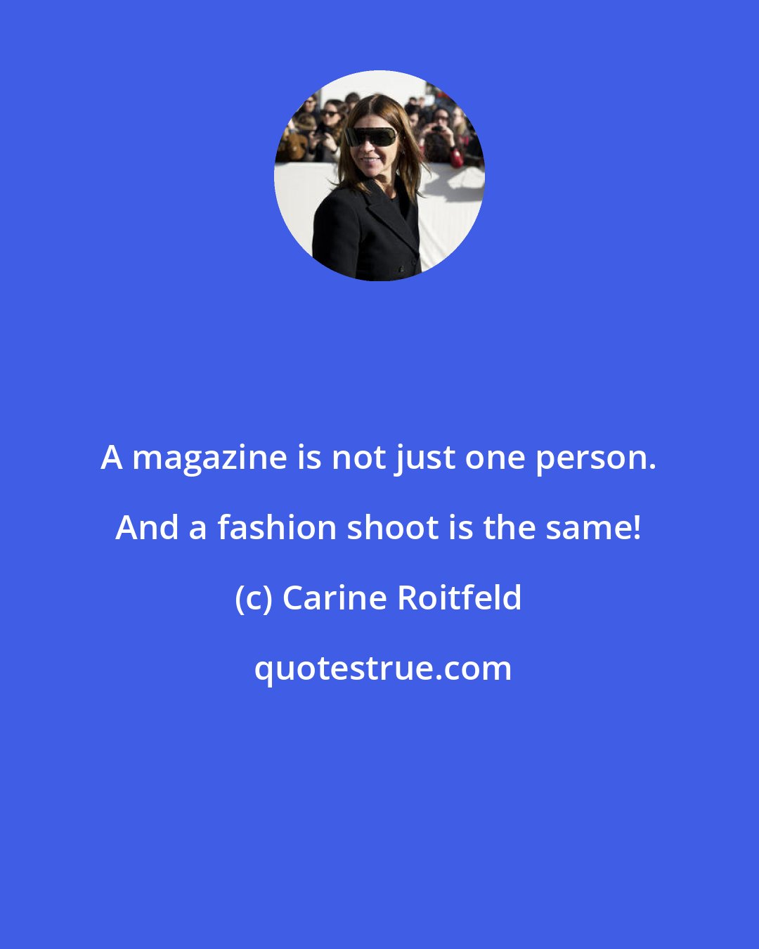 Carine Roitfeld: A magazine is not just one person. And a fashion shoot is the same!