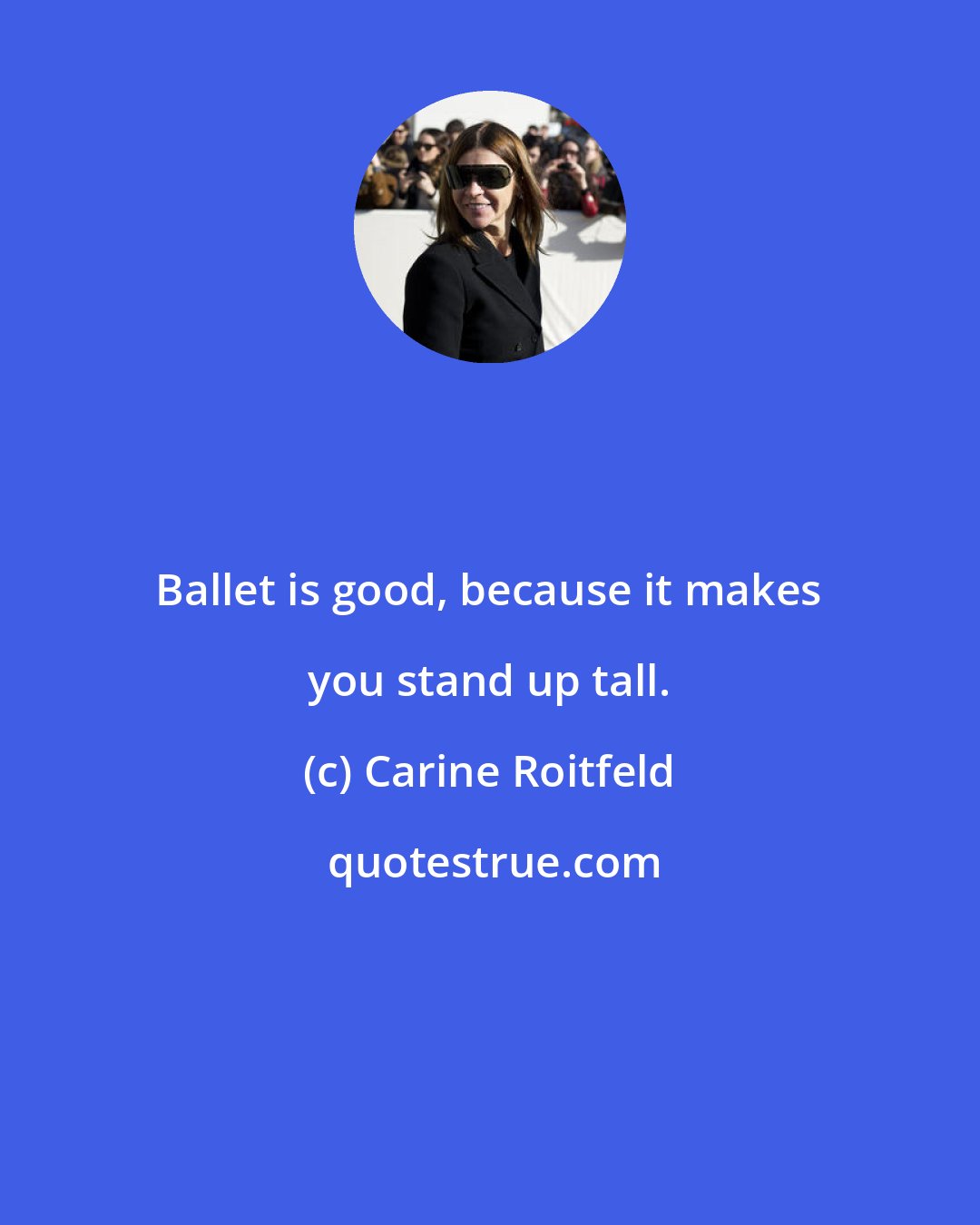 Carine Roitfeld: Ballet is good, because it makes you stand up tall.