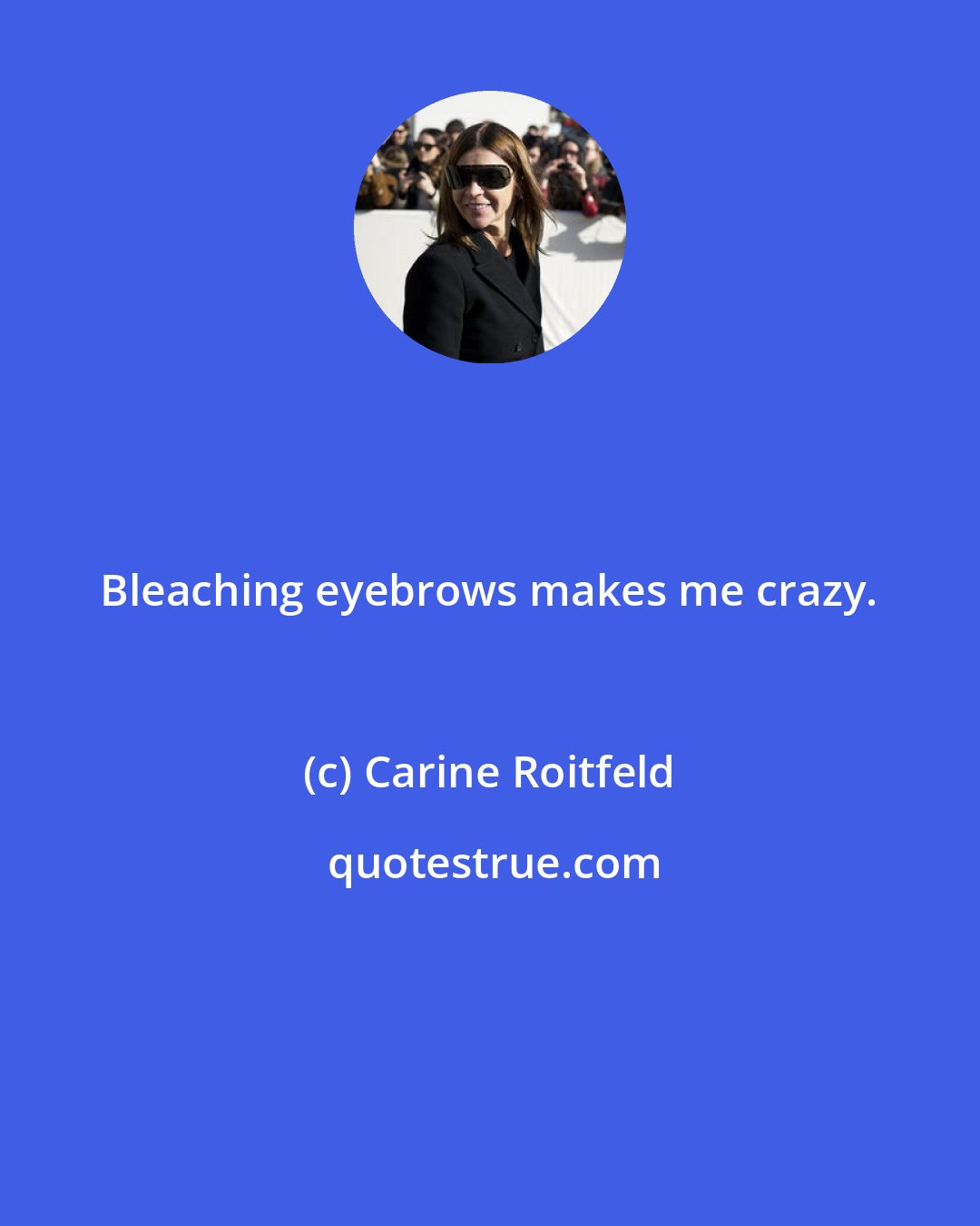 Carine Roitfeld: Bleaching eyebrows makes me crazy.